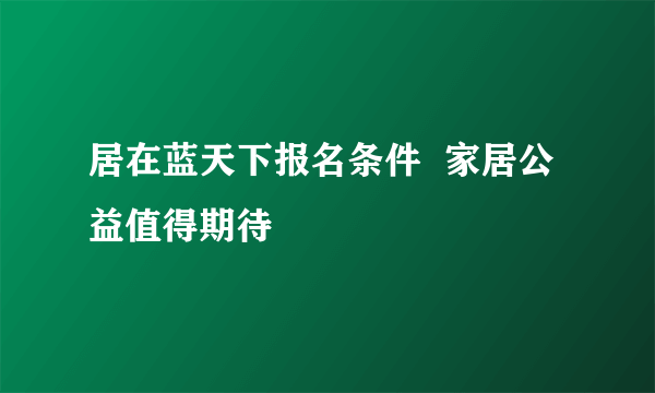 居在蓝天下报名条件  家居公益值得期待