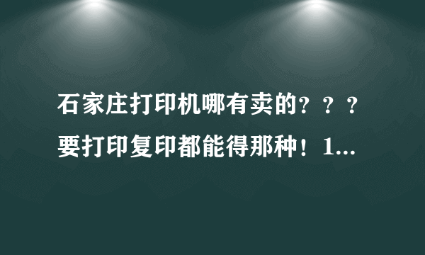 石家庄打印机哪有卖的？？？要打印复印都能得那种！1500左右能卖么？？？