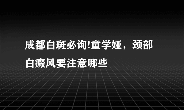 成都白斑必询!童学娅，颈部白癜风要注意哪些