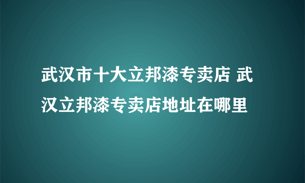 武汉市十大立邦漆专卖店 武汉立邦漆专卖店地址在哪里