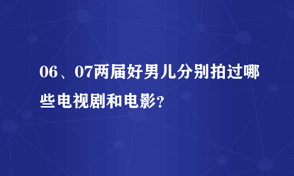 06、07两届好男儿分别拍过哪些电视剧和电影？