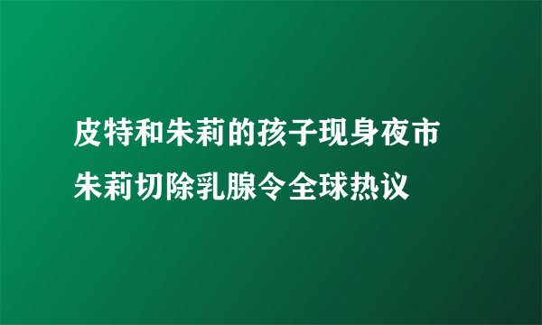 皮特和朱莉的孩子现身夜市 朱莉切除乳腺令全球热议