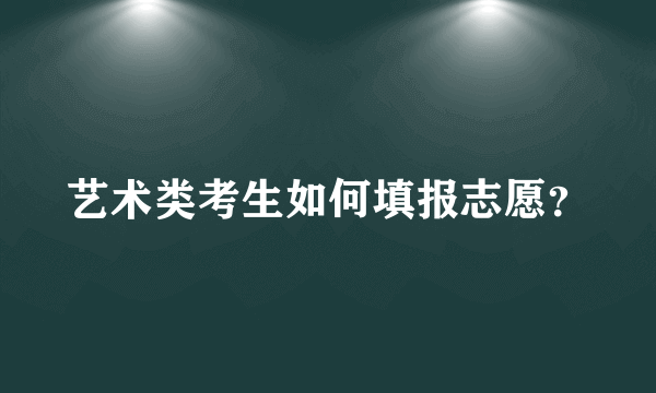 艺术类考生如何填报志愿？