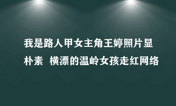 我是路人甲女主角王婷照片显朴素  横漂的温岭女孩走红网络