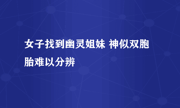 女子找到幽灵姐妹 神似双胞胎难以分辨