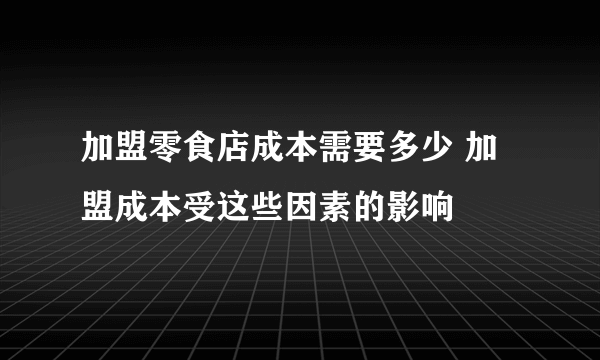 加盟零食店成本需要多少 加盟成本受这些因素的影响