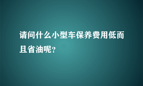 请问什么小型车保养费用低而且省油呢？