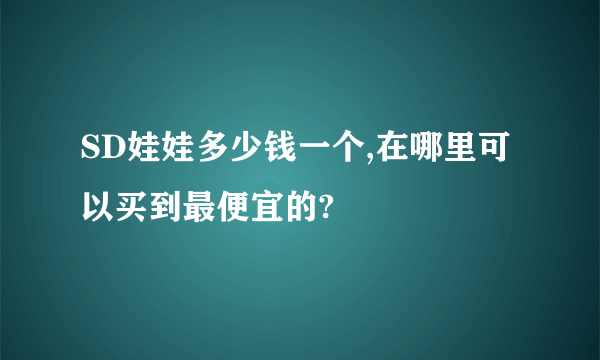 SD娃娃多少钱一个,在哪里可以买到最便宜的?