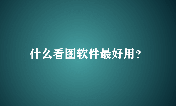 什么看图软件最好用？