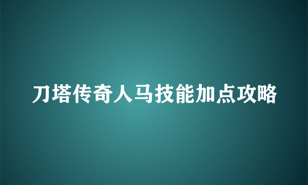 刀塔传奇人马技能加点攻略