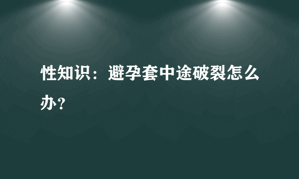 性知识：避孕套中途破裂怎么办？