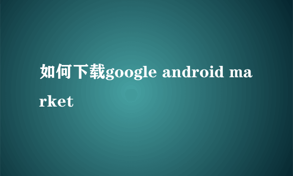 如何下载google android market