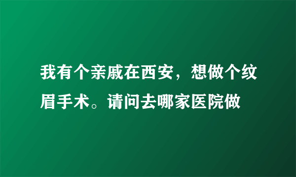 我有个亲戚在西安，想做个纹眉手术。请问去哪家医院做