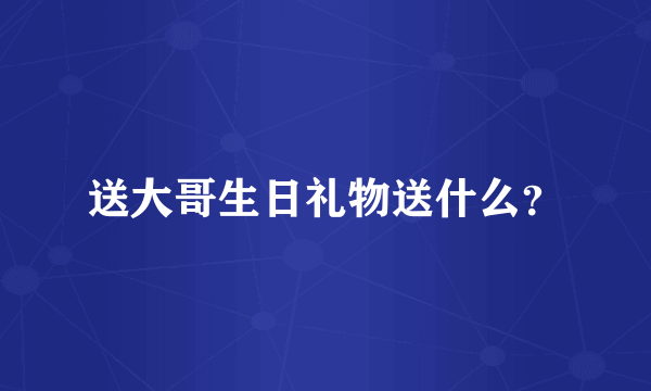 送大哥生日礼物送什么？