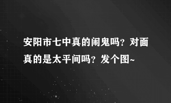 安阳市七中真的闹鬼吗？对面真的是太平间吗？发个图~