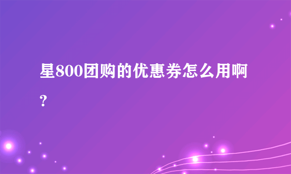 星800团购的优惠券怎么用啊？