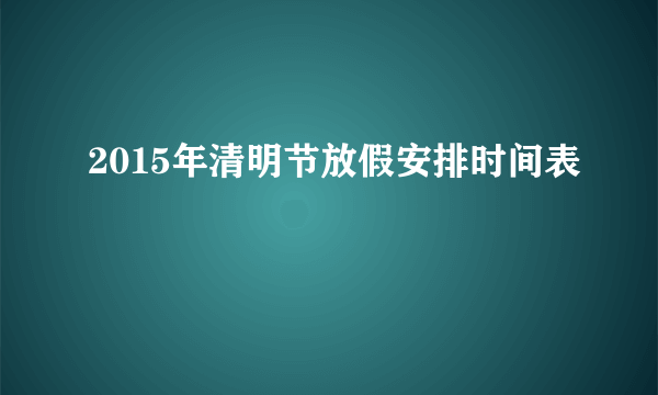 2015年清明节放假安排时间表