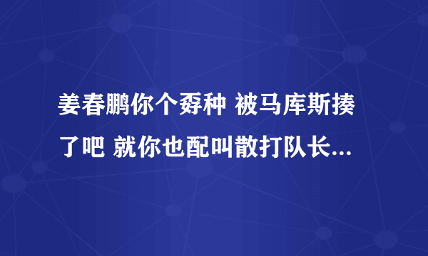 姜春鹏你个孬种 被马库斯揍了吧 就你也配叫散打队长? 滚蛋吧