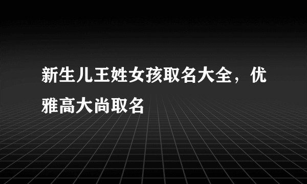 新生儿王姓女孩取名大全，优雅高大尚取名