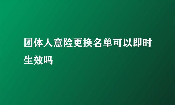 团体人意险更换名单可以即时生效吗