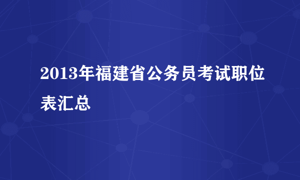 2013年福建省公务员考试职位表汇总