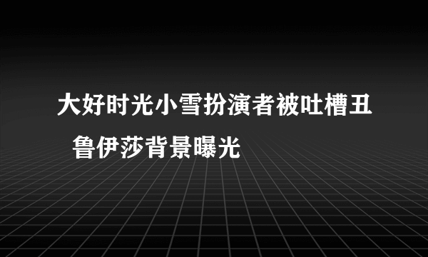 大好时光小雪扮演者被吐槽丑  鲁伊莎背景曝光