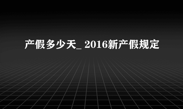 产假多少天_ 2016新产假规定