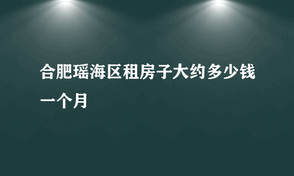 合肥瑶海区租房子大约多少钱一个月