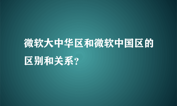 微软大中华区和微软中国区的区别和关系？