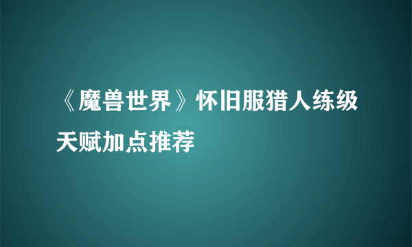 《魔兽世界》怀旧服猎人练级天赋加点推荐