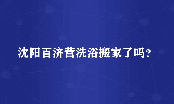 沈阳百济营洗浴搬家了吗？