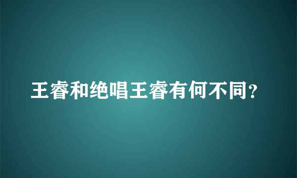 王睿和绝唱王睿有何不同？