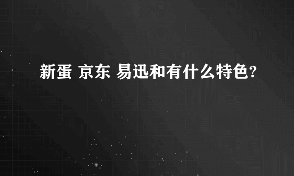 新蛋 京东 易迅和有什么特色?