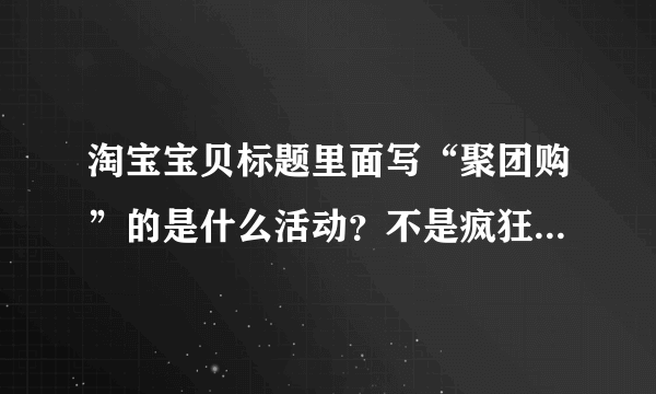 淘宝宝贝标题里面写“聚团购”的是什么活动？不是疯狂聚团购也不是天天聚团购，我都问过了，还有什么？