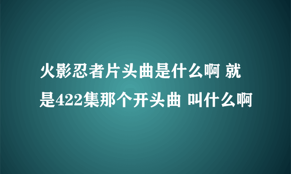 火影忍者片头曲是什么啊 就是422集那个开头曲 叫什么啊