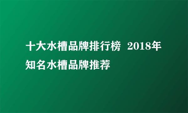 十大水槽品牌排行榜  2018年知名水槽品牌推荐