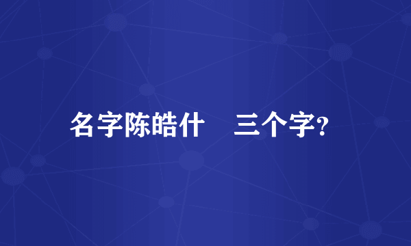 名字陈皓什麼三个字？