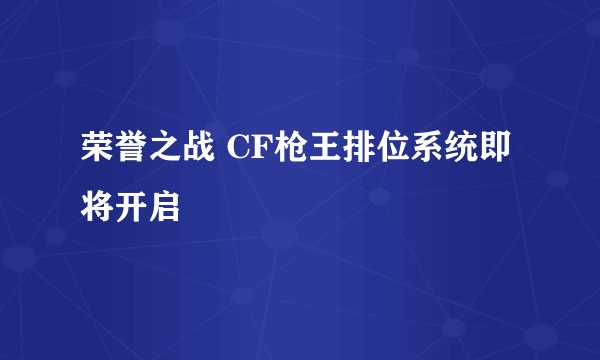 荣誉之战 CF枪王排位系统即将开启