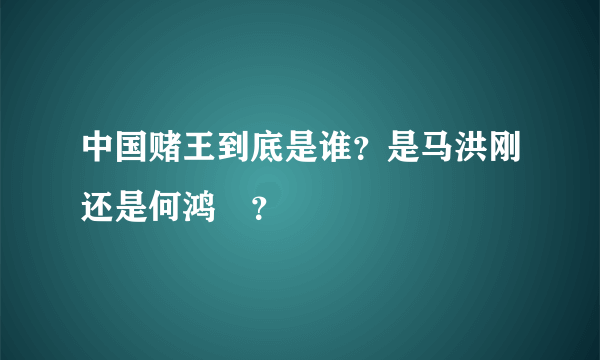 中国赌王到底是谁？是马洪刚还是何鸿燊？