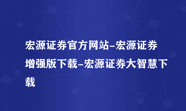 宏源证券官方网站-宏源证券增强版下载-宏源证券大智慧下载