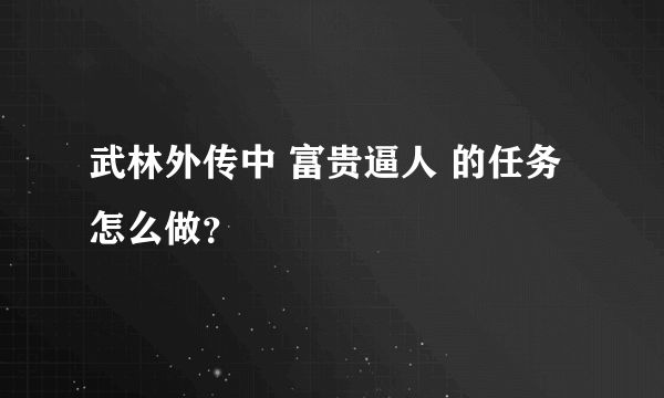 武林外传中 富贵逼人 的任务怎么做？