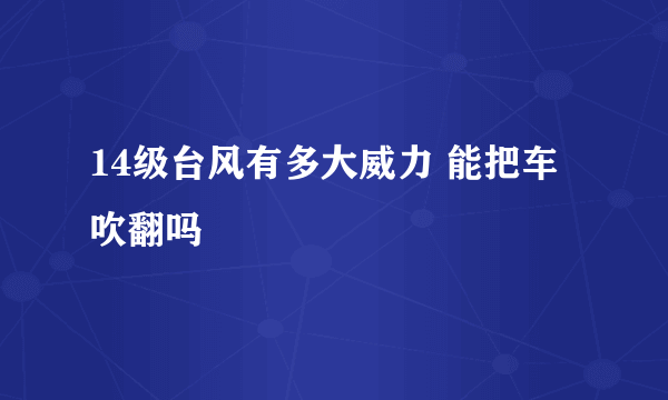 14级台风有多大威力 能把车吹翻吗