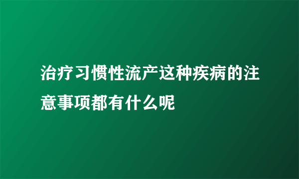 治疗习惯性流产这种疾病的注意事项都有什么呢