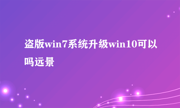 盗版win7系统升级win10可以吗远景