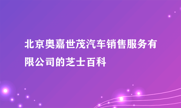 北京奥嘉世茂汽车销售服务有限公司的芝士百科