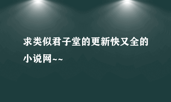 求类似君子堂的更新快又全的小说网~~