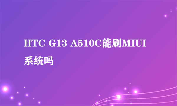 HTC G13 A510C能刷MIUI系统吗