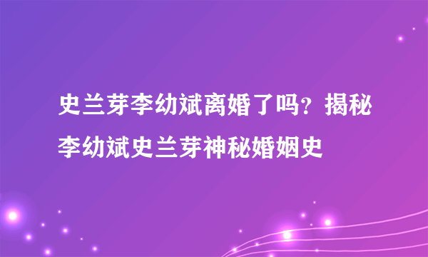 史兰芽李幼斌离婚了吗？揭秘李幼斌史兰芽神秘婚姻史