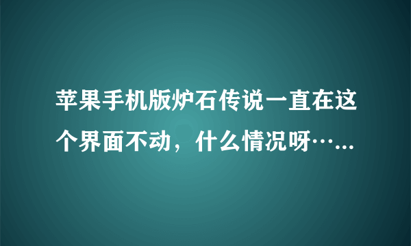 苹果手机版炉石传说一直在这个界面不动，什么情况呀……怎么办