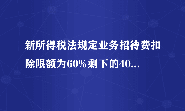 新所得税法规定业务招待费扣除限额为60%剩下的40%如何处理